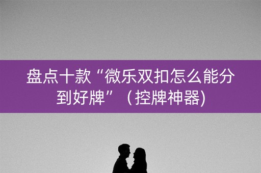 盘点十款“微乐双扣怎么能分到好牌”（控牌神器)