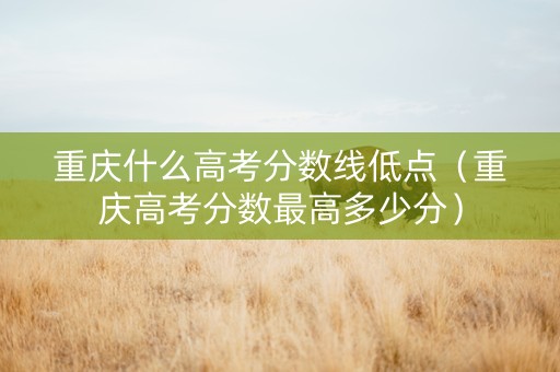 重庆什么高考分数线低点（重庆高考分数最高多少分）