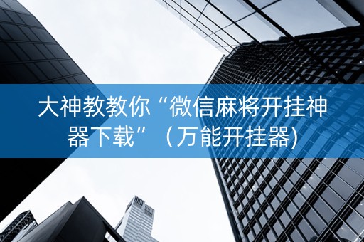 大神教教你“微信麻将开挂神器下载”（万能开挂器)