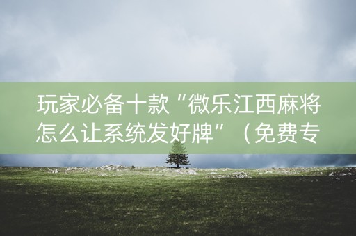 玩家必备十款“微乐江西麻将怎么让系统发好牌”（免费专用神器)