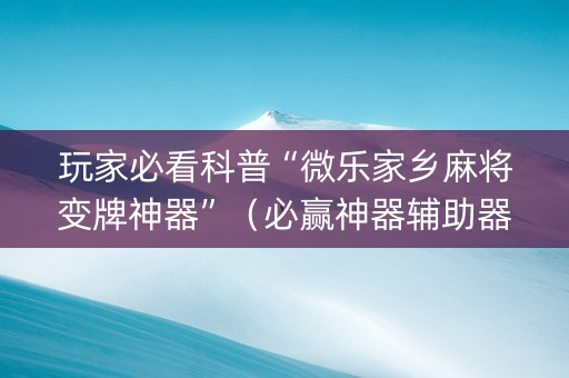 玩家必看科普“微乐家乡麻将变牌神器”（必赢神器辅助器)