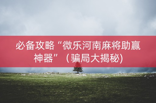 必备攻略“微乐河南麻将助赢神器”（骗局大揭秘)