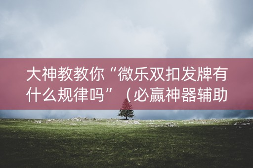 大神教教你“微乐双扣发牌有什么规律吗”（必赢神器辅助器)