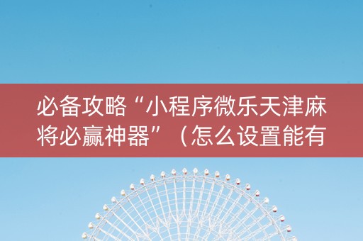 必备攻略“小程序微乐天津麻将必赢神器”（怎么设置能有好牌)
