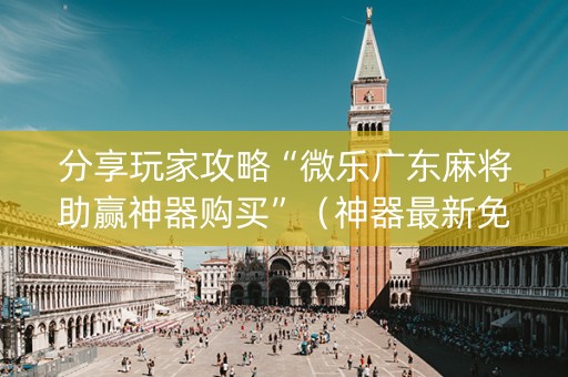 分享玩家攻略“微乐广东麻将助赢神器购买”（神器最新免费)