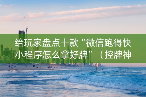 给玩家盘点十款“微信跑得快小程序怎么拿好牌”（控牌神器)