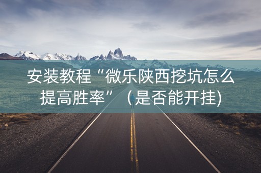 安装教程“微乐陕西挖坑怎么提高胜率”（是否能开挂)