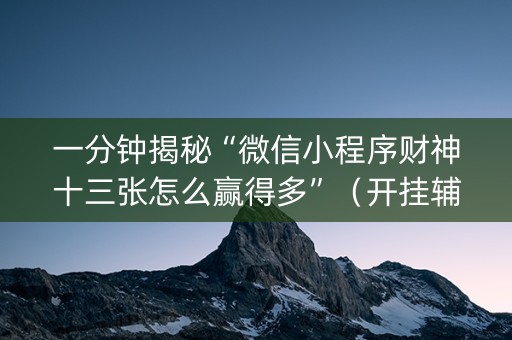 一分钟揭秘“微信小程序财神十三张怎么赢得多”（开挂辅助脚本)
