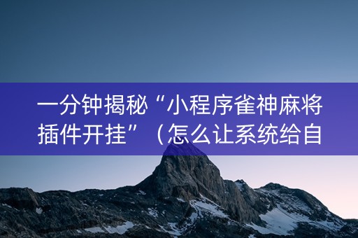 一分钟揭秘“小程序雀神麻将插件开挂”（怎么让系统给自己好牌)