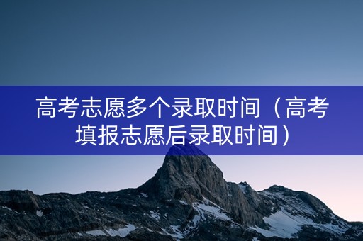高考志愿多个录取时间（高考填报志愿后录取时间）