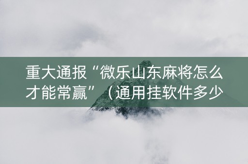 重大通报“微乐山东麻将怎么才能常赢”（通用挂软件多少钱)