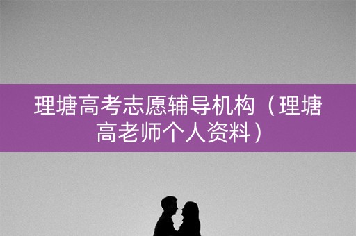 理塘高考志愿辅导机构（理塘高老师个人资料）