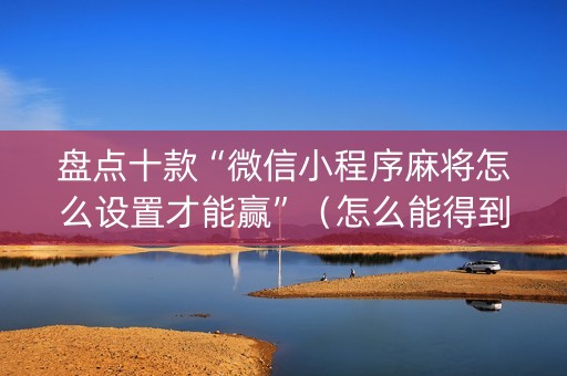 盘点十款“微信小程序麻将怎么设置才能赢”（怎么能得到好牌)