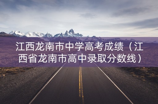 江西龙南市中学高考成绩（江西省龙南市高中录取分数线）