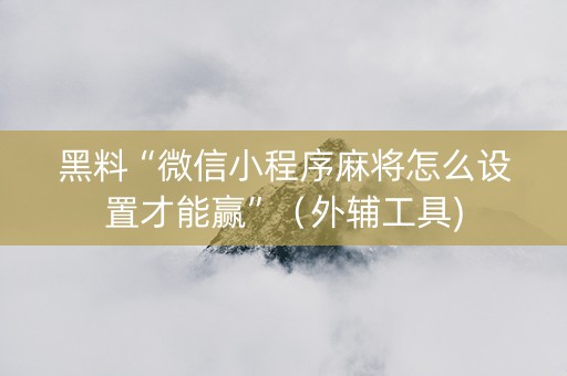黑料“微信小程序麻将怎么设置才能赢”（外辅工具)