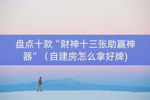 盘点十款“财神十三张助赢神器”（自建房怎么拿好牌)