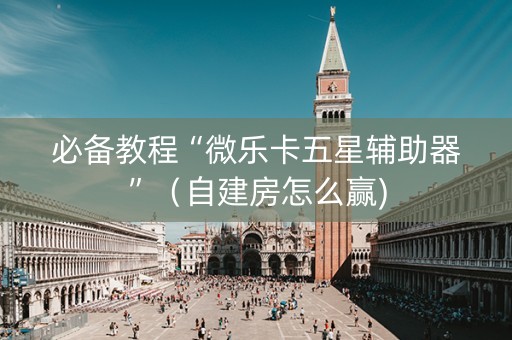 必备教程“微乐卡五星辅助器”（自建房怎么赢)