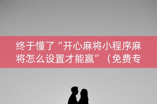 终于懂了“开心麻将小程序麻将怎么设置才能赢”（免费专用神器)