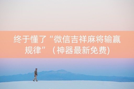 终于懂了“微信吉祥麻将输赢规律”（神器最新免费)