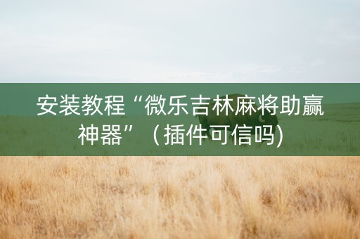 安装教程“微乐吉林麻将助赢神器”（插件可信吗)