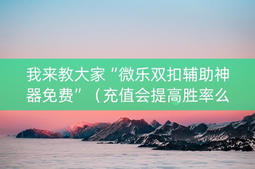 我来教大家“微乐双扣辅助神器免费”（充值会提高胜率么)