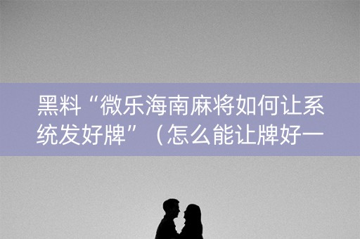 黑料“微乐海南麻将如何让系统发好牌”（怎么能让牌好一点)