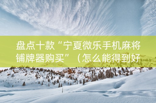 盘点十款“宁夏微乐手机麻将铺牌器购买”（怎么能得到好牌)