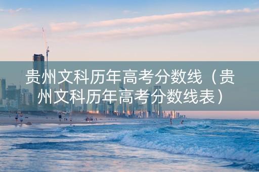 贵州文科历年高考分数线（贵州文科历年高考分数线表）