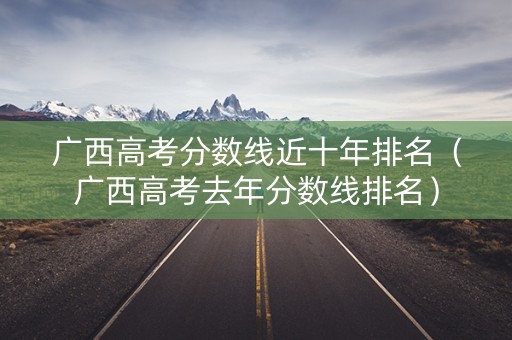 广西高考分数线近十年排名（广西高考去年分数线排名）