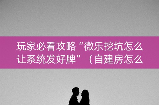 玩家必看攻略“微乐挖坑怎么让系统发好牌”（自建房怎么赢)