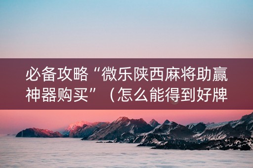 必备攻略“微乐陕西麻将助赢神器购买”（怎么能得到好牌)