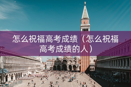怎么祝福高考成绩（怎么祝福高考成绩的人）
