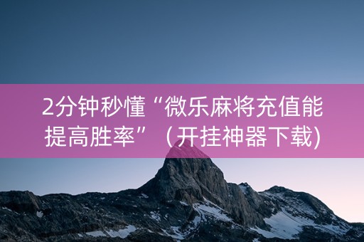 2分钟秒懂“微乐麻将充值能提高胜率”（开挂神器下载)