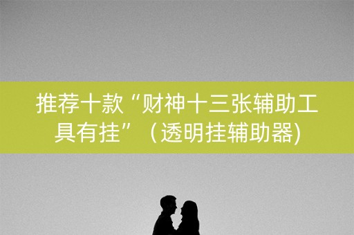 推荐十款“财神十三张辅助工具有挂”（透明挂辅助器)