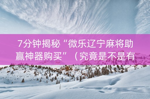7分钟揭秘“微乐辽宁麻将助赢神器购买”（究竟是不是有挂)