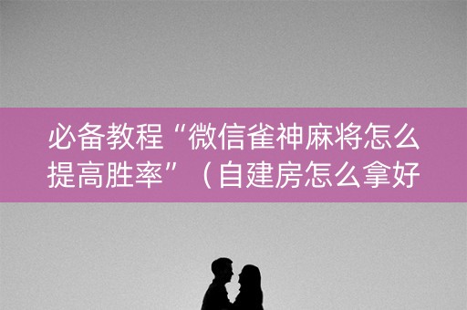 必备教程“微信雀神麻将怎么提高胜率”（自建房怎么拿好牌)