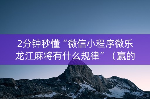 2分钟秒懂“微信小程序微乐龙江麻将有什么规律”（赢的技巧规律)