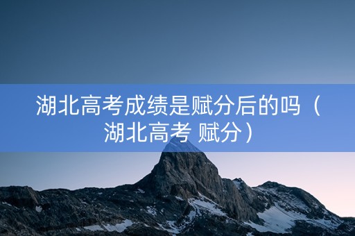 湖北高考成绩是赋分后的吗（湖北高考 赋分）