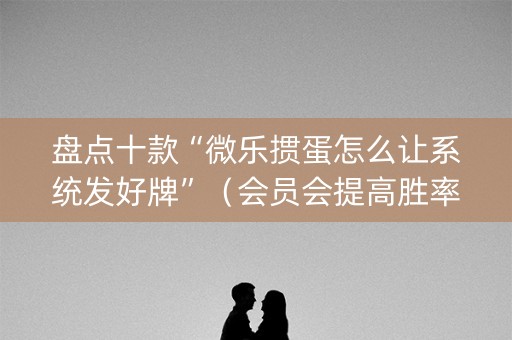 盘点十款“微乐掼蛋怎么让系统发好牌”（会员会提高胜率吗)
