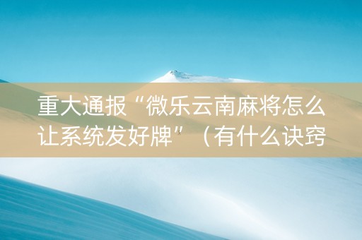 重大通报“微乐云南麻将怎么让系统发好牌”（有什么诀窍)