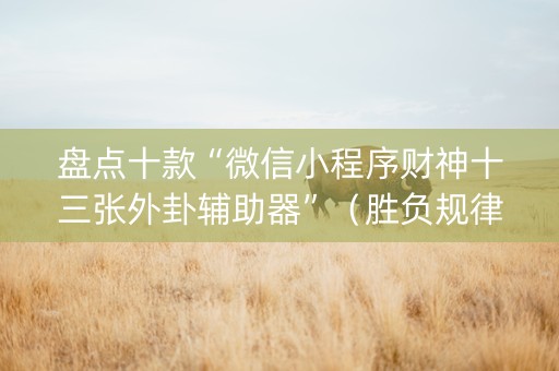 盘点十款“微信小程序财神十三张外卦辅助器”（胜负规律拿好牌)