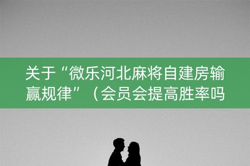 关于“微乐河北麻将自建房输赢规律”（会员会提高胜率吗)