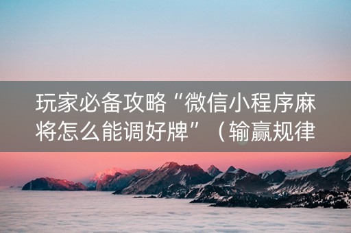 玩家必备攻略“微信小程序麻将怎么能调好牌”（输赢规律)