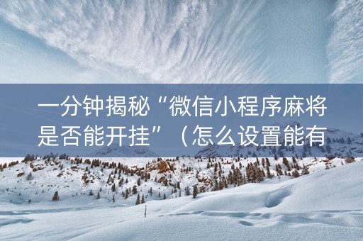 一分钟揭秘“微信小程序麻将是否能开挂”（怎么设置能有好牌)