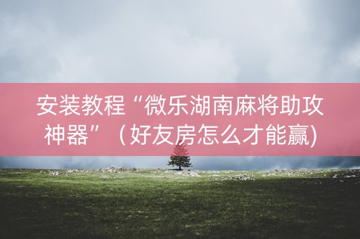 安装教程“微乐湖南麻将助攻神器”（好友房怎么才能赢)
