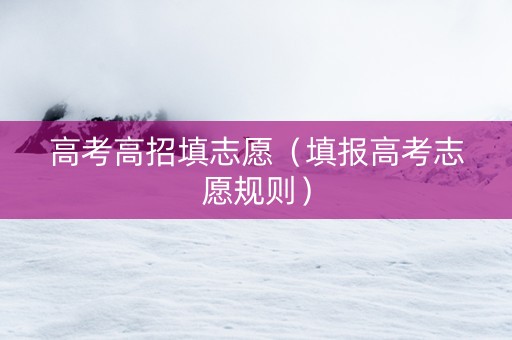 高考高招填志愿（填报高考志愿规则）