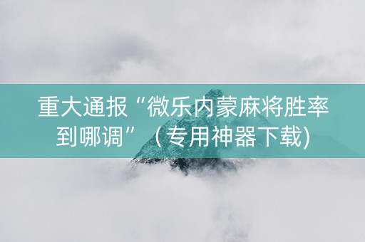 重大通报“微乐内蒙麻将胜率到哪调”（专用神器下载)