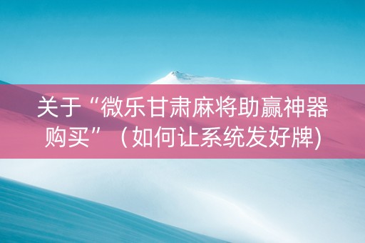 关于“微乐甘肃麻将助赢神器购买”（如何让系统发好牌)