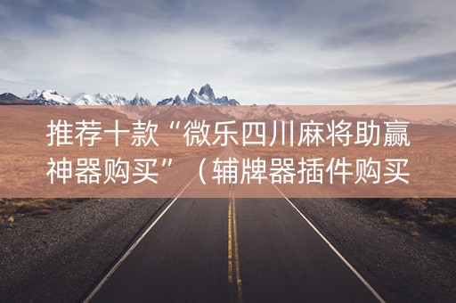 推荐十款“微乐四川麻将助赢神器购买”（辅牌器插件购买)