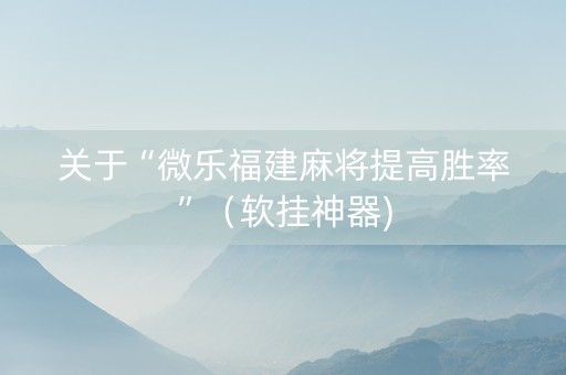 关于“微乐福建麻将提高胜率”（软挂神器)